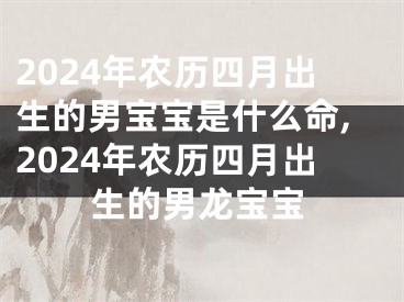 2024年农历四月出生的男宝宝是什么命,2024年农历四月出生的男龙宝宝