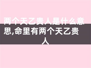 两个天乙贵人是什么意思,命里有两个天乙贵人