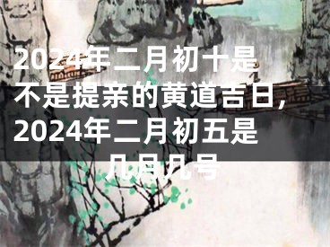 2024年二月初十是不是提亲的黄道吉日,2024年二月初五是几月几号