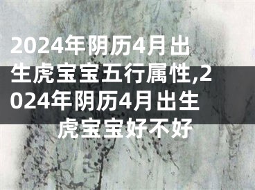 2024年阴历4月出生虎宝宝五行属性,2024年阴历4月出生虎宝宝好不好