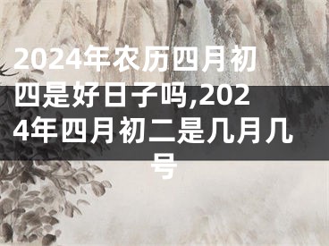 2024年农历四月初四是好日子吗,2024年四月初二是几月几号