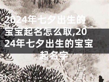 2024年七夕出生的宝宝起名怎么取,2024年七夕出生的宝宝起名字