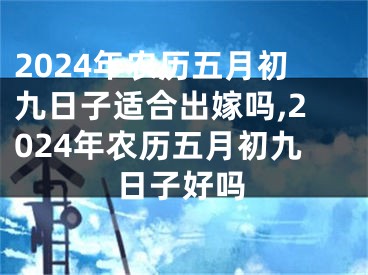 2024年农历五月初九日子适合出嫁吗,2024年农历五月初九日子好吗