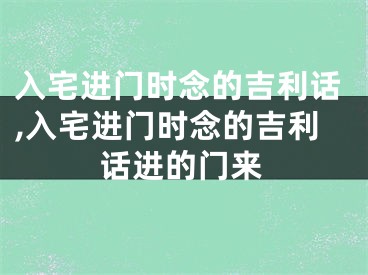 入宅进门时念的吉利话,入宅进门时念的吉利话进的门来