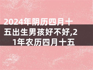 2024年阴历四月十五出生男孩好不好,21年农历四月十五