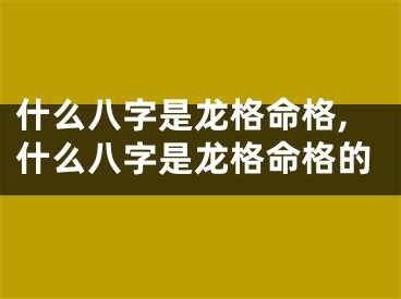 什么八字是龙格命格,什么八字是龙格命格的