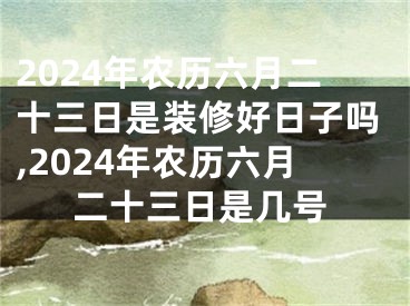 2024年农历六月二十三日是装修好日子吗,2024年农历六月二十三日是几号