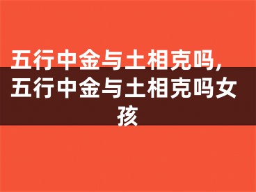 五行中金与土相克吗,五行中金与土相克吗女孩