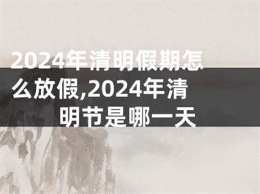 2024年清明假期怎么放假,2024年清明节是哪一天