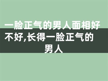 一脸正气的男人面相好不好,长得一脸正气的男人