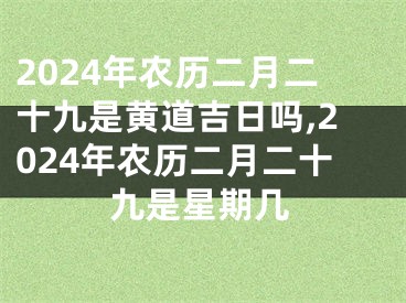 2024年农历二月二十九是黄道吉日吗,2024年农历二月二十九是星期几