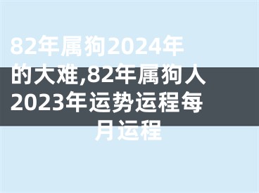 82年属狗2024年的大难,82年属狗人2023年运势运程每月运程