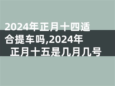 2024年正月十四适合提车吗,2024年正月十五是几月几号