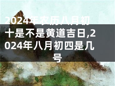 2024年农历八月初十是不是黄道吉日,2024年八月初四是几号