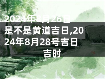 2024年8月26日是不是黄道吉日,2024年8月28号吉日吉时
