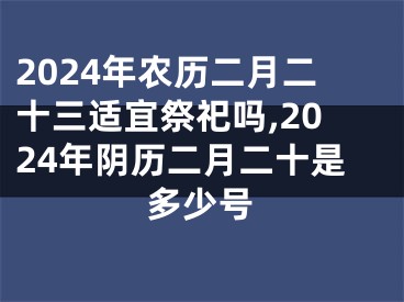 2024年农历二月二十三适宜祭祀吗,2024年阴历二月二十是多少号