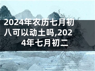 2024年农历七月初八可以动土吗,2024年七月初二