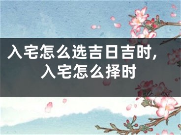 入宅怎么选吉日吉时,入宅怎么择时