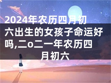 2024年农历四月初六出生的女孩子命运好吗,二o二一年农历四月初六
