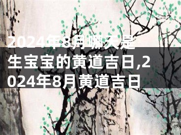2024年8月哪天是生宝宝的黄道吉日,2024年8月黄道吉日