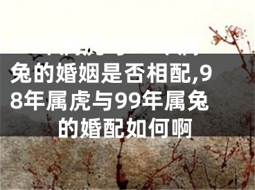 98年属虎与99年属兔的婚姻是否相配,98年属虎与99年属兔的婚配如何啊