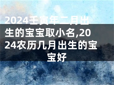 2024壬寅年二月出生的宝宝取小名,2024农历几月出生的宝宝好