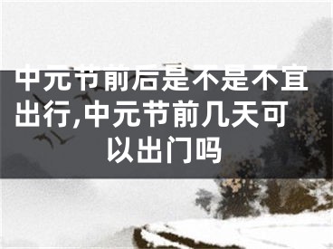 中元节前后是不是不宜出行,中元节前几天可以出门吗