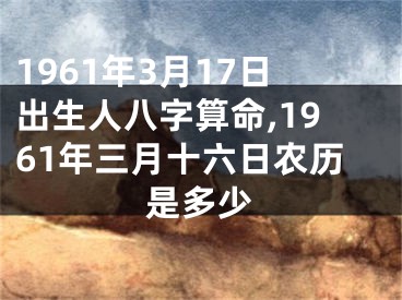1961年3月17日出生人八字算命,1961年三月十六日农历是多少