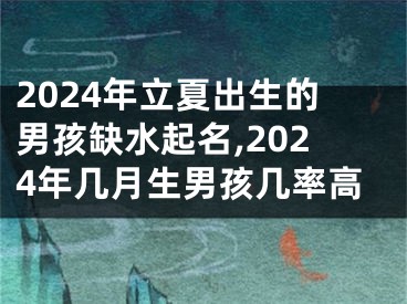 2024年立夏出生的男孩缺水起名,2024年几月生男孩几率高