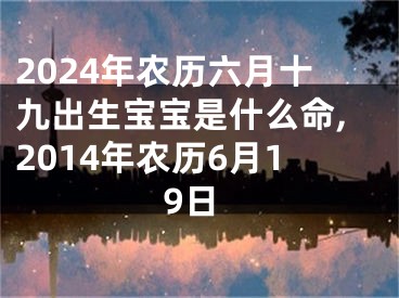 2024年农历六月十九出生宝宝是什么命,2014年农历6月19日