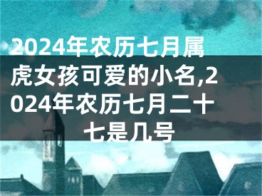 2024年农历七月属虎女孩可爱的小名,2024年农历七月二十七是几号