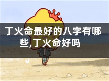 丁火命最好的八字有哪些,丁火命好吗