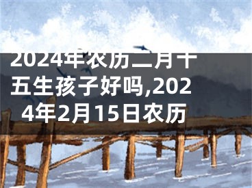 2024年农历二月十五生孩子好吗,2024年2月15日农历