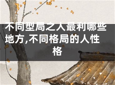 不同型局之人最利哪些地方,不同格局的人性格