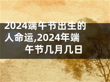 2024端午节出生的人命运,2024年端午节几月几日