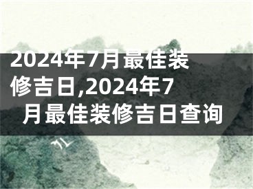 2024年7月最佳装修吉日,2024年7月最佳装修吉日查询
