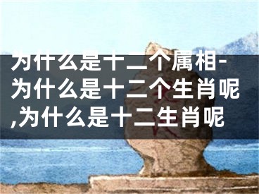 为什么是十二个属相-为什么是十二个生肖呢,为什么是十二生肖呢