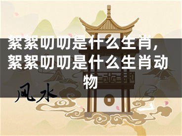絮絮叨叨是什么生肖,絮絮叨叨是什么生肖动物
