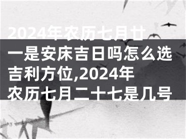 2024年农历七月廿一是安床吉日吗怎么选吉利方位,2024年农历七月二十七是几号