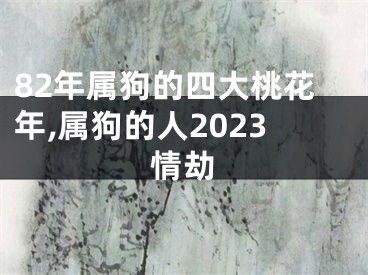 82年属狗的四大桃花年,属狗的人2023情劫