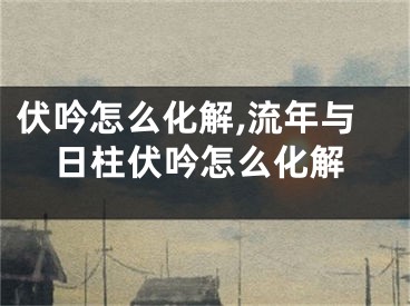伏吟怎么化解,流年与日柱伏吟怎么化解