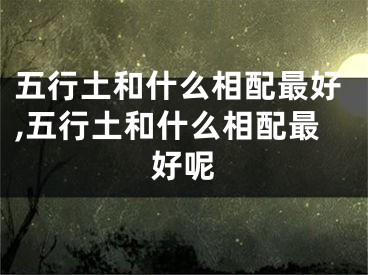 五行土和什么相配最好,五行土和什么相配最好呢