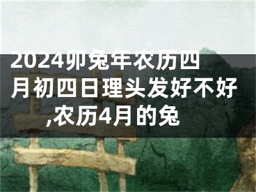 2024卯兔年农历四月初四日理头发好不好,农历4月的兔