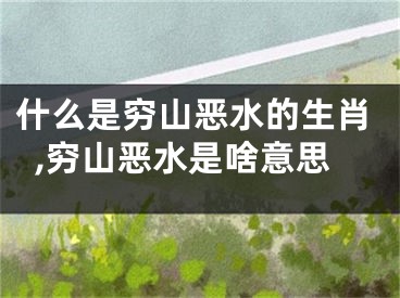 什么是穷山恶水的生肖,穷山恶水是啥意思