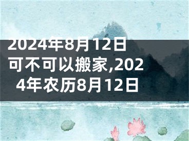 2024年8月12日可不可以搬家,2024年农历8月12日