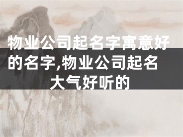 物业公司起名字寓意好的名字,物业公司起名大气好听的