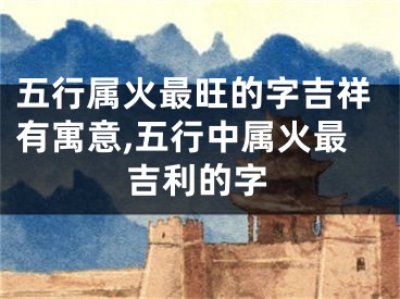 五行属火最旺的字吉祥有寓意,五行中属火最吉利的字