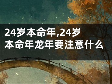 24岁本命年,24岁本命年龙年要注意什么