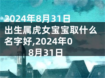 2024年8月31日出生属虎女宝宝取什么名字好,2024年08月31日