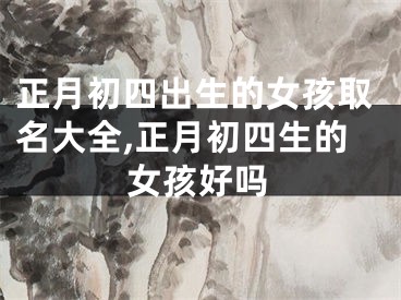 正月初四出生的女孩取名大全,正月初四生的女孩好吗